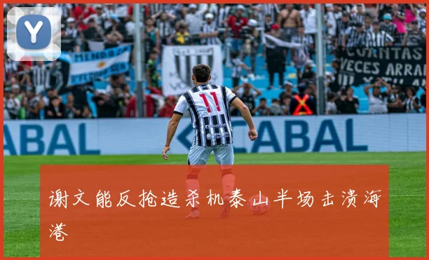 谢文能反抢造杀机泰山半场击溃海港