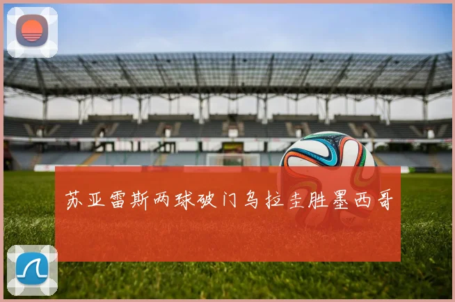 苏亚雷斯两球破门乌拉圭胜墨西哥