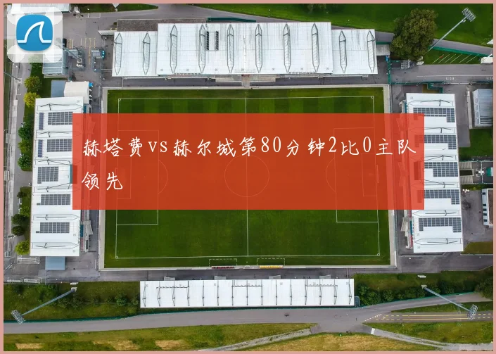 赫塔费vs赫尔城第80分钟2比0主队领先