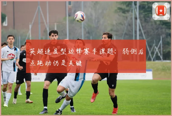 英超速度型边锋赛季课题：弱侧后点跑动仍是关键