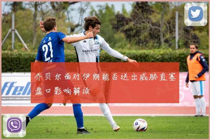 乔贝尔面对伊朗能否送出威胁直塞盘口影响解读