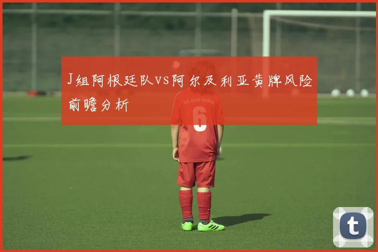 J组阿根廷队vs阿尔及利亚黄牌风险前瞻分析