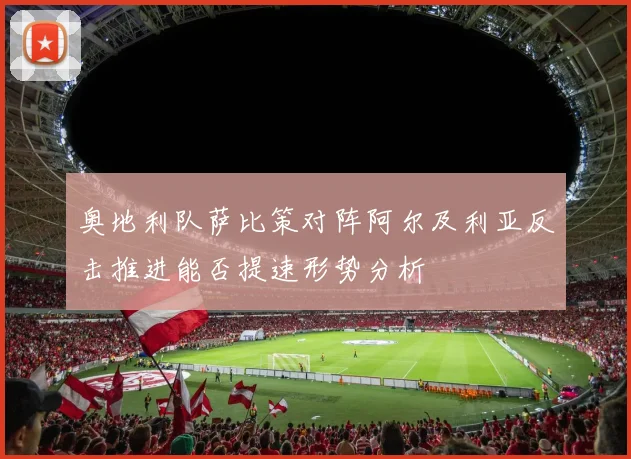 奥地利队萨比策对阵阿尔及利亚反击推进能否提速形势分析