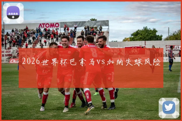 2026世界杯巴拿马vs加纳失球风险