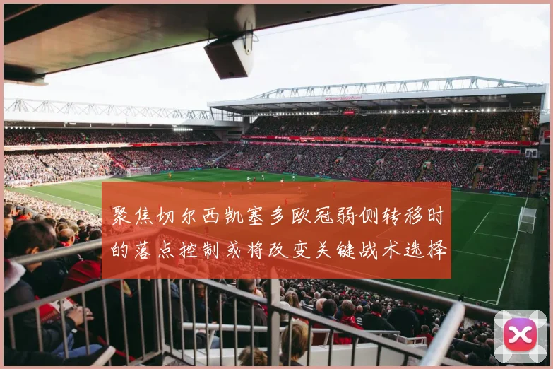 聚焦切尔西凯塞多欧冠弱侧转移时的落点控制或将改变关键战术选择