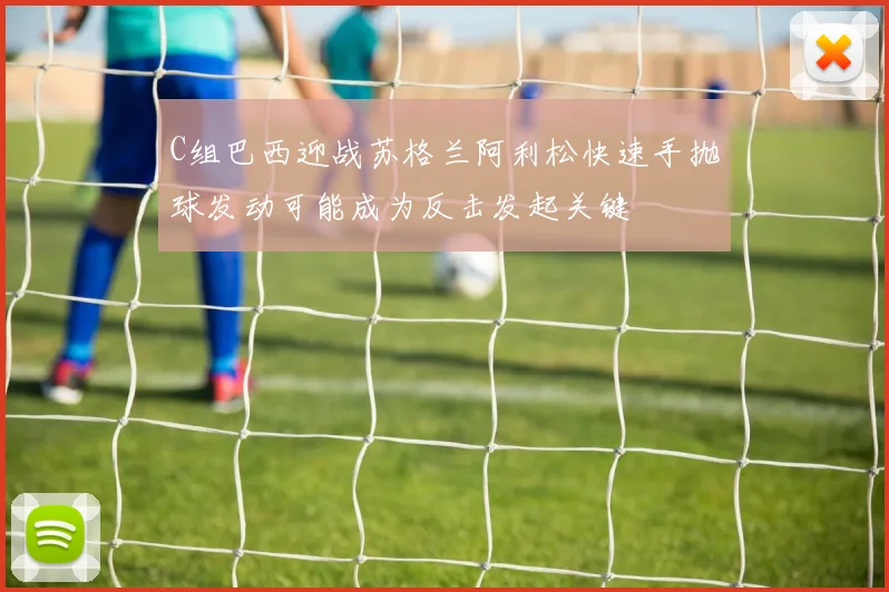 C组巴西迎战苏格兰阿利松快速手抛球发动可能成为反击发起关键