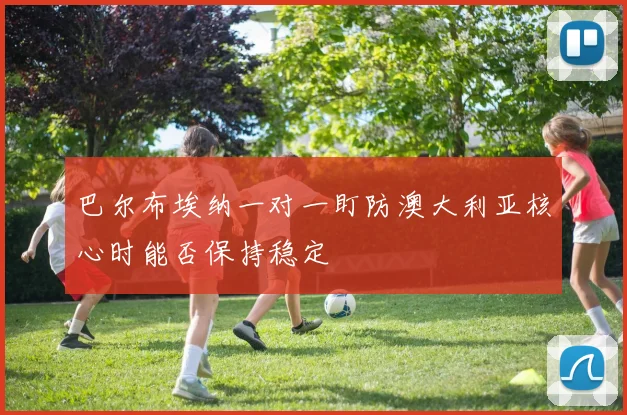 巴尔布埃纳一对一盯防澳大利亚核心时能否保持稳定