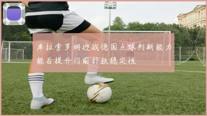 库拉索罗姆迎战德国点球判断能力能否提升门前扑救稳定性