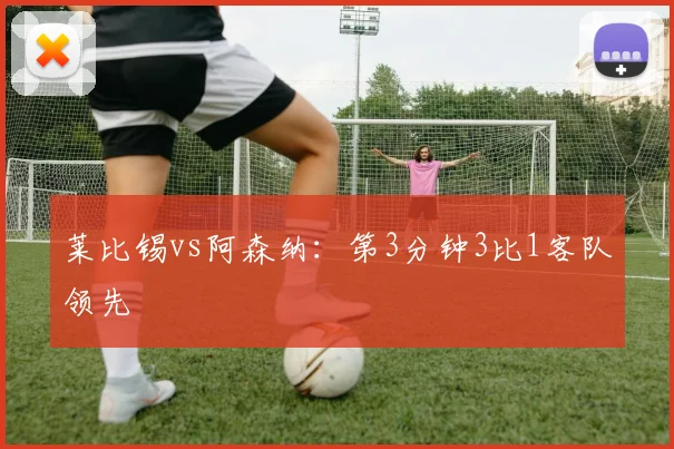 莱比锡vs阿森纳：第3分钟3比1客队领先