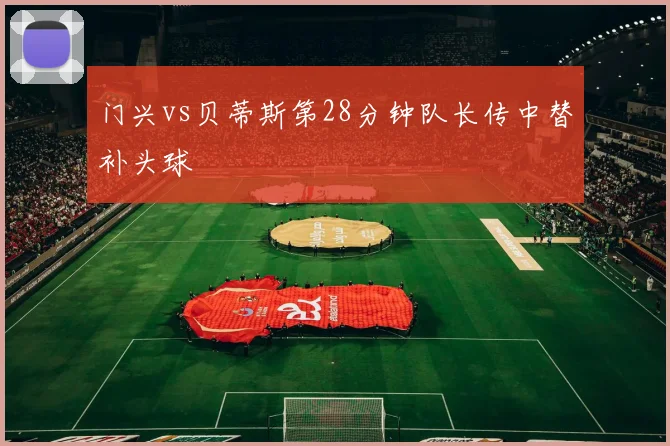 门兴vs贝蒂斯第28分钟队长传中替补头球