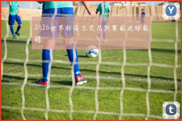 2026世界杯荷兰突尼斯赛前进球前瞻