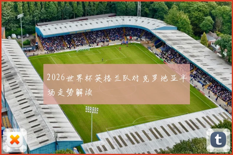2026世界杯英格兰队对克罗地亚半场走势解读