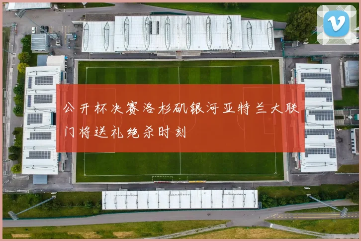 公开杯决赛洛杉矶银河亚特兰大联门将送礼绝杀时刻