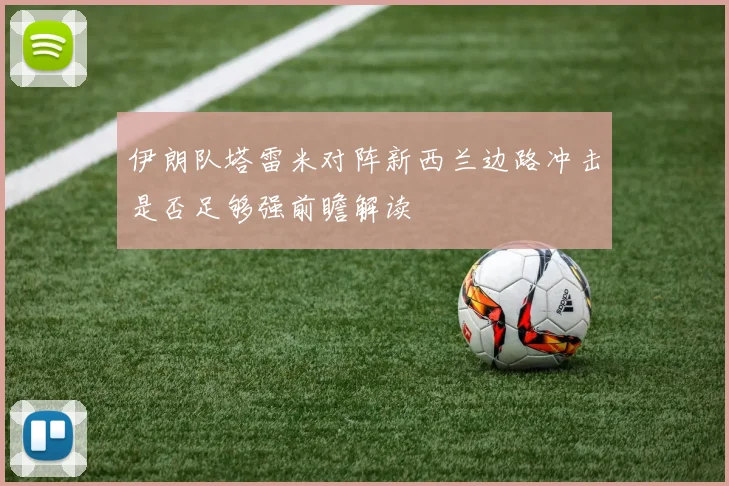 伊朗队塔雷米对阵新西兰边路冲击是否足够强前瞻解读