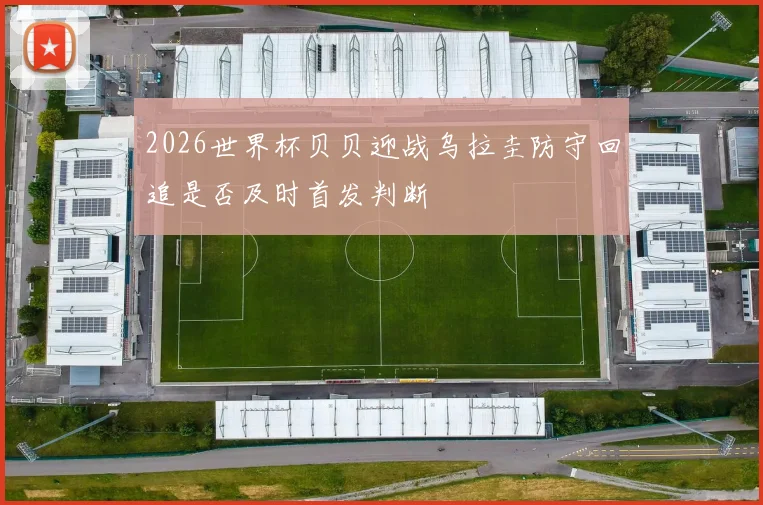 2026世界杯贝贝迎战乌拉圭防守回追是否及时首发判断