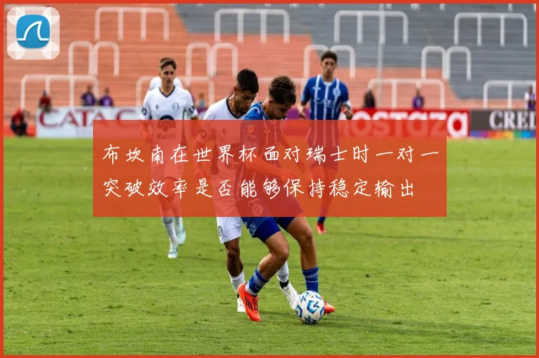 布坎南在世界杯面对瑞士时一对一突破效率是否能够保持稳定输出