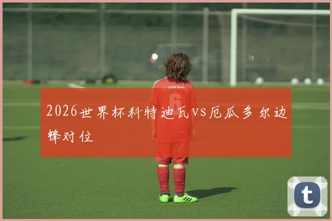 2026世界杯科特迪瓦vs厄瓜多尔边锋对位