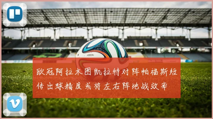 欧冠阿拉木图凯拉特对阵帕福斯短传出球精度或将左右阵地战效率