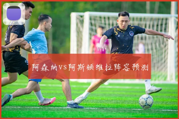 阿森纳vs阿斯顿维拉阵容预测