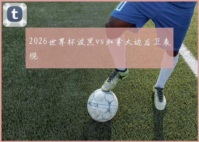 2026世界杯波黑vs加拿大边后卫表现