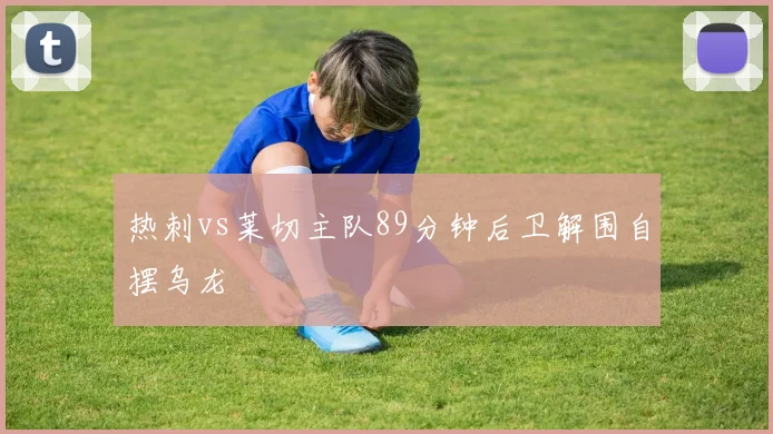 热刺vs莱切主队89分钟后卫解围自摆乌龙