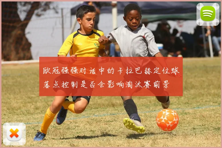 欧冠强强对话中的卡拉巴赫定位球落点控制是否会影响淘汰赛前景