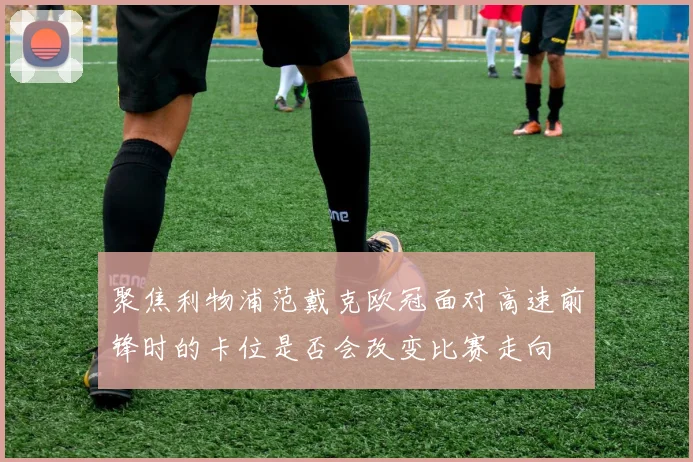 聚焦利物浦范戴克欧冠面对高速前锋时的卡位是否会改变比赛走向