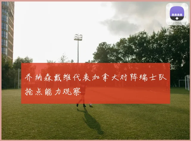 乔纳森戴维代表加拿大对阵瑞士队抢点能力观察