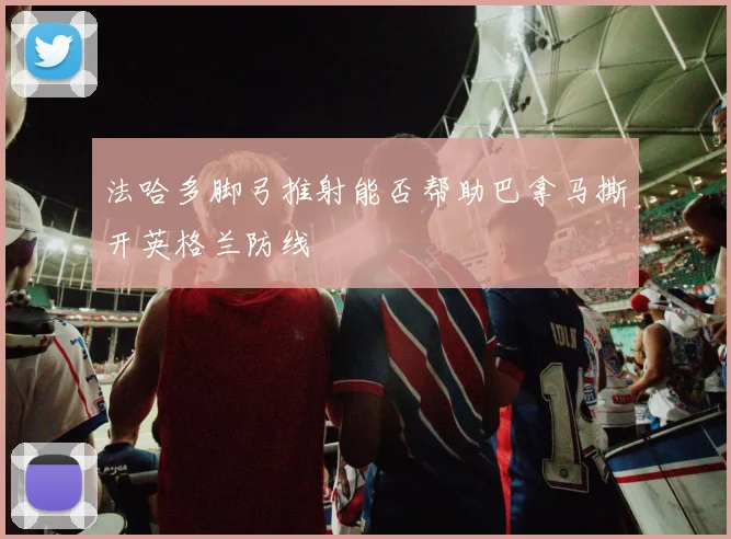 法哈多脚弓推射能否帮助巴拿马撕开英格兰防线