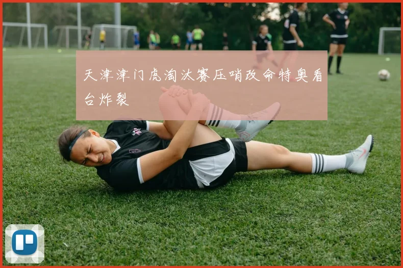天津津门虎淘汰赛压哨改命特奥看台炸裂