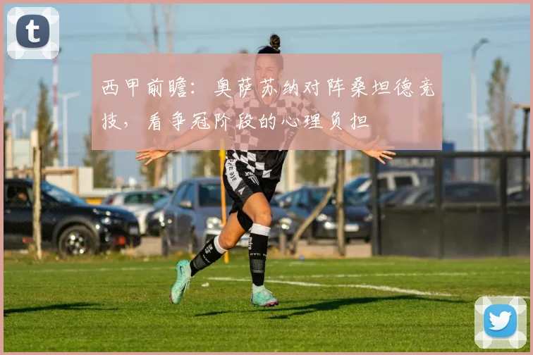 西甲前瞻：奥萨苏纳对阵桑坦德竞技，看争冠阶段的心理负担