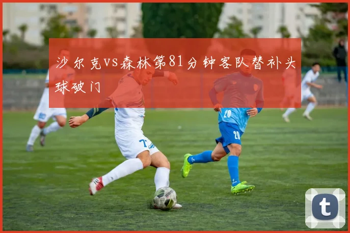 沙尔克vs森林第81分钟客队替补头球破门