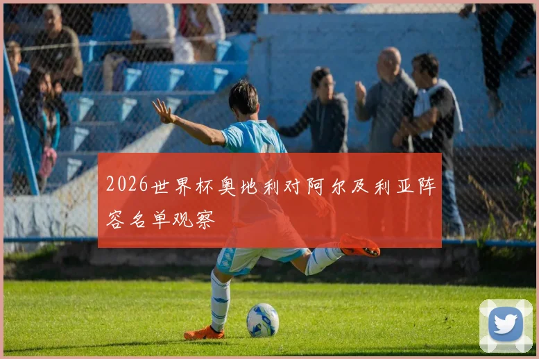 2026世界杯奥地利对阿尔及利亚阵容名单观察