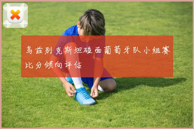 乌兹别克斯坦碰面葡萄牙队小组赛比分倾向评估