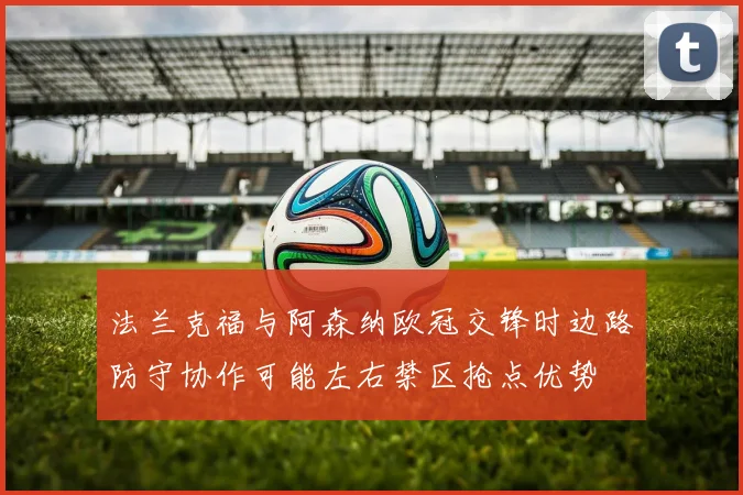 法兰克福与阿森纳欧冠交锋时边路防守协作可能左右禁区抢点优势