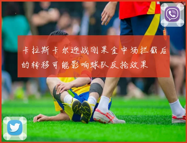 卡拉斯卡尔迎战刚果金中场拦截后的转移可能影响球队反抢效果