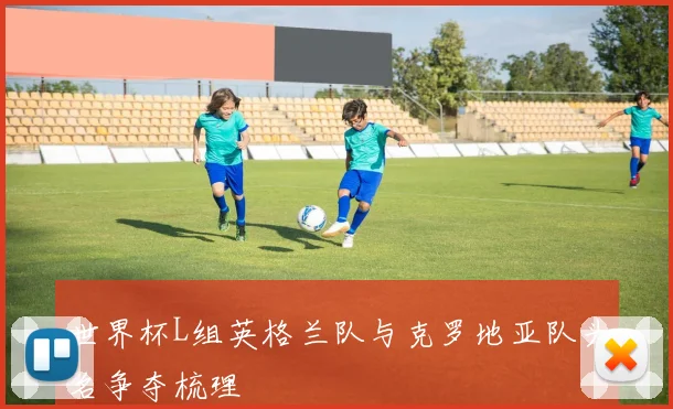世界杯L组英格兰队与克罗地亚队头名争夺梳理