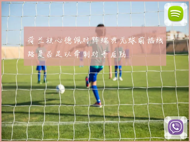 荷兰核心德佩对阵瑞典无球前插线路是否足以牵制对手后防
