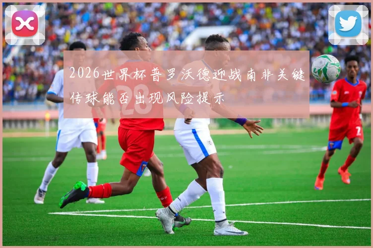2026世界杯普罗沃德迎战南非关键传球能否出现风险提示
