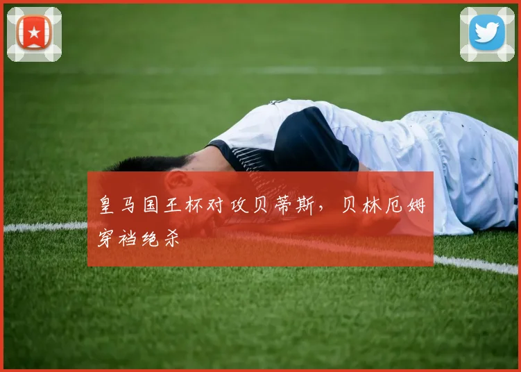 皇马国王杯对攻贝蒂斯，贝林厄姆穿裆绝杀